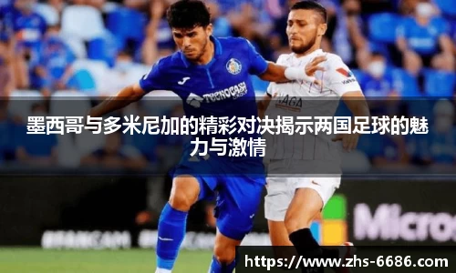 墨西哥与多米尼加的精彩对决揭示两国足球的魅力与激情